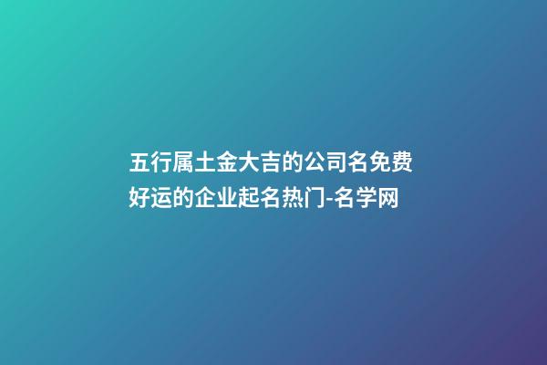 五行属土金大吉的公司名免费 好运的企业起名热门-名学网-第1张-公司起名-玄机派